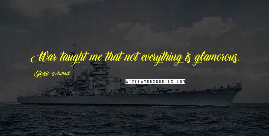 Giorgio Armani Quotes: War taught me that not everything is glamorous.