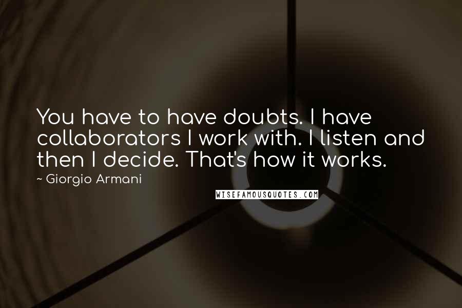 Giorgio Armani Quotes: You have to have doubts. I have collaborators I work with. I listen and then I decide. That's how it works.