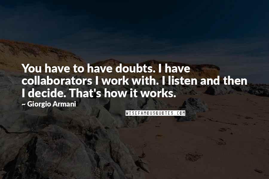 Giorgio Armani Quotes: You have to have doubts. I have collaborators I work with. I listen and then I decide. That's how it works.
