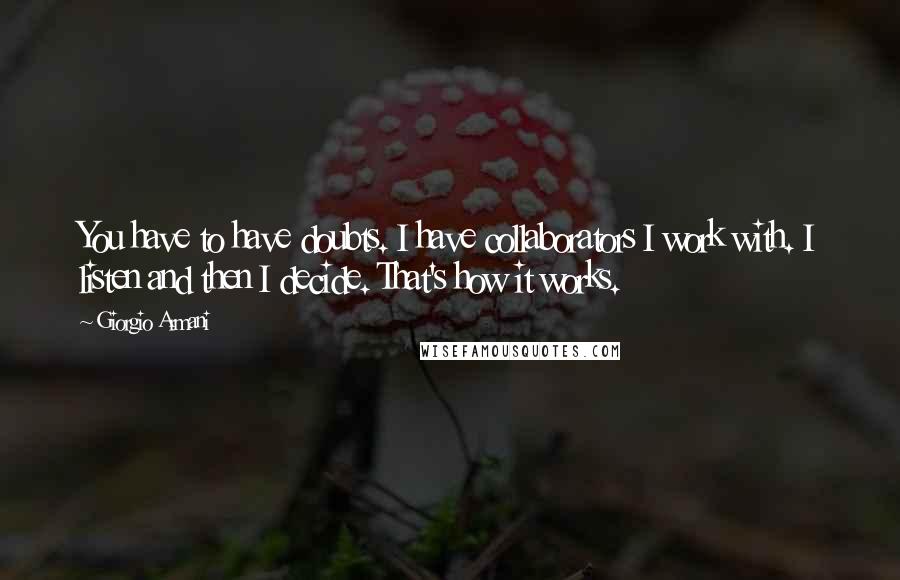 Giorgio Armani Quotes: You have to have doubts. I have collaborators I work with. I listen and then I decide. That's how it works.