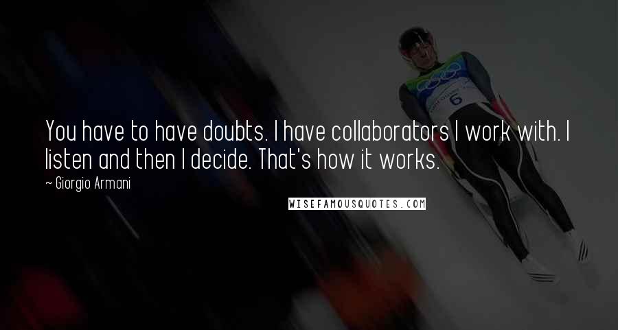 Giorgio Armani Quotes: You have to have doubts. I have collaborators I work with. I listen and then I decide. That's how it works.