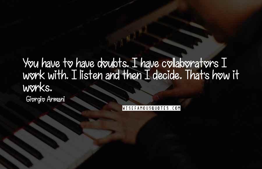 Giorgio Armani Quotes: You have to have doubts. I have collaborators I work with. I listen and then I decide. That's how it works.