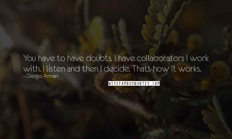 Giorgio Armani Quotes: You have to have doubts. I have collaborators I work with. I listen and then I decide. That's how it works.