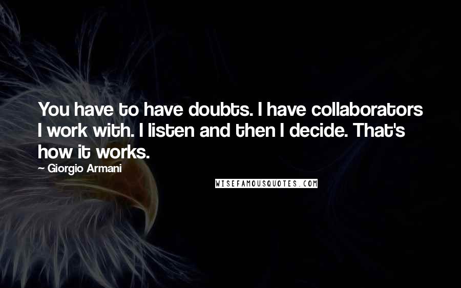 Giorgio Armani Quotes: You have to have doubts. I have collaborators I work with. I listen and then I decide. That's how it works.