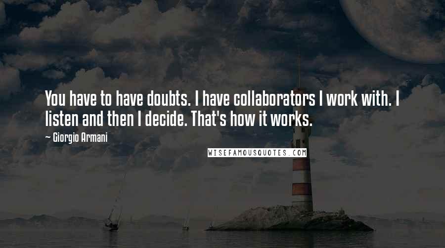 Giorgio Armani Quotes: You have to have doubts. I have collaborators I work with. I listen and then I decide. That's how it works.