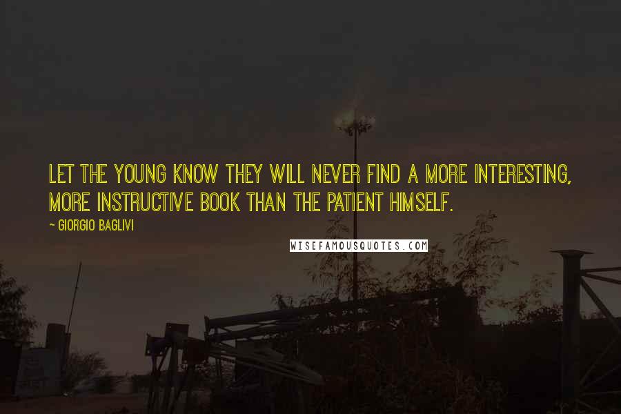 Giorgio Baglivi Quotes: Let the young know they will never find a more interesting, more instructive book than the patient himself.