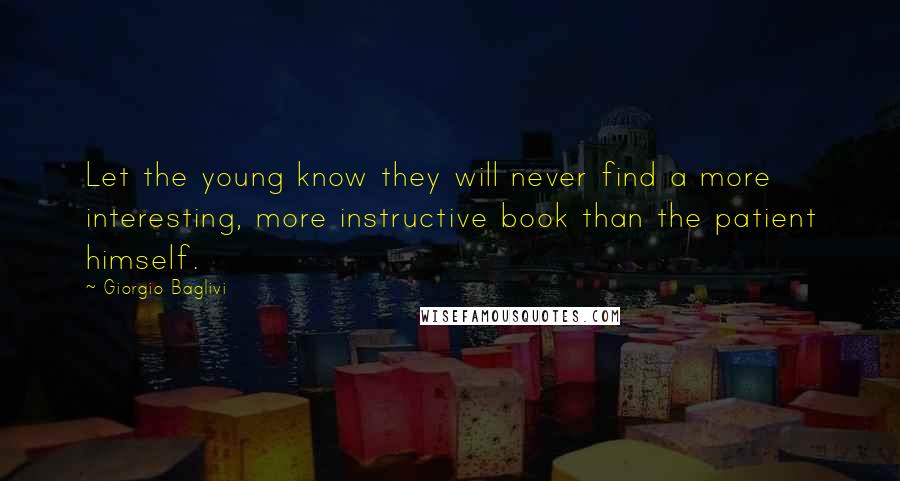 Giorgio Baglivi Quotes: Let the young know they will never find a more interesting, more instructive book than the patient himself.