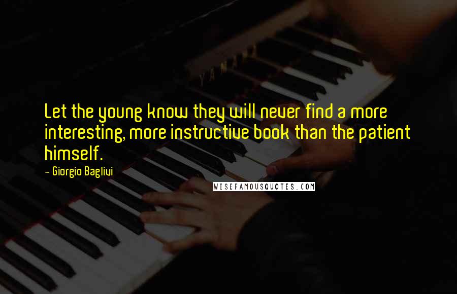 Giorgio Baglivi Quotes: Let the young know they will never find a more interesting, more instructive book than the patient himself.