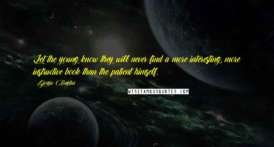 Giorgio Baglivi Quotes: Let the young know they will never find a more interesting, more instructive book than the patient himself.