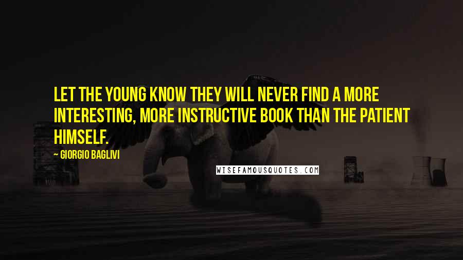 Giorgio Baglivi Quotes: Let the young know they will never find a more interesting, more instructive book than the patient himself.