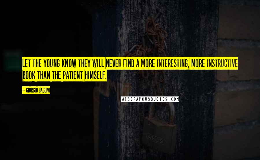 Giorgio Baglivi Quotes: Let the young know they will never find a more interesting, more instructive book than the patient himself.