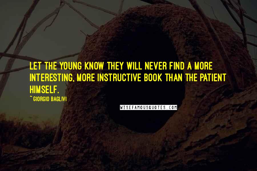 Giorgio Baglivi Quotes: Let the young know they will never find a more interesting, more instructive book than the patient himself.