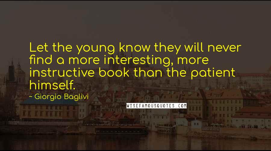 Giorgio Baglivi Quotes: Let the young know they will never find a more interesting, more instructive book than the patient himself.