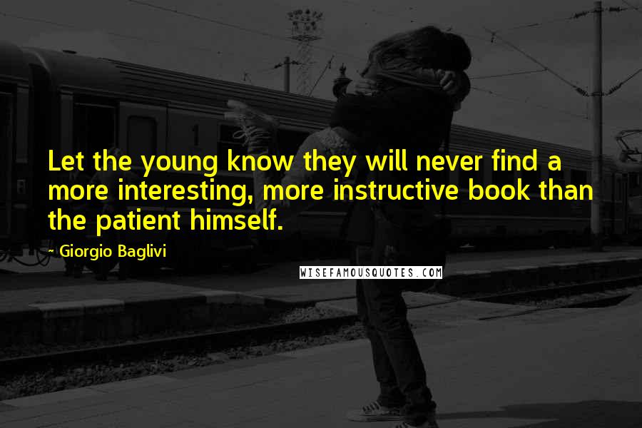 Giorgio Baglivi Quotes: Let the young know they will never find a more interesting, more instructive book than the patient himself.