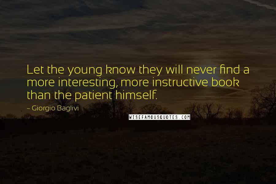 Giorgio Baglivi Quotes: Let the young know they will never find a more interesting, more instructive book than the patient himself.