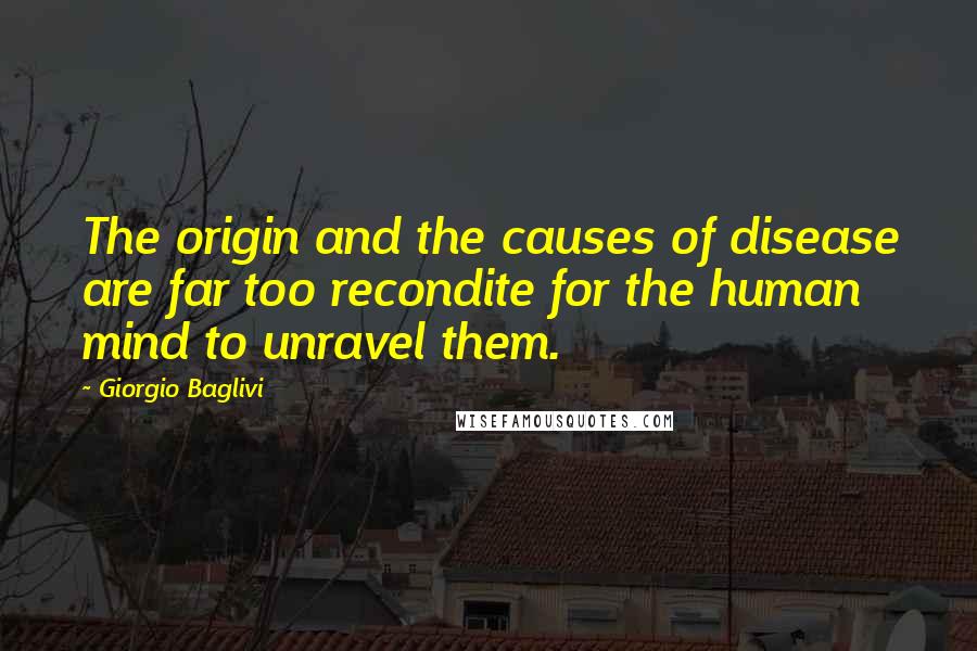 Giorgio Baglivi Quotes: The origin and the causes of disease are far too recondite for the human mind to unravel them.