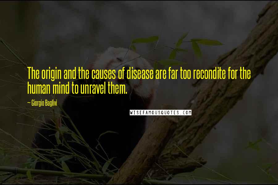 Giorgio Baglivi Quotes: The origin and the causes of disease are far too recondite for the human mind to unravel them.