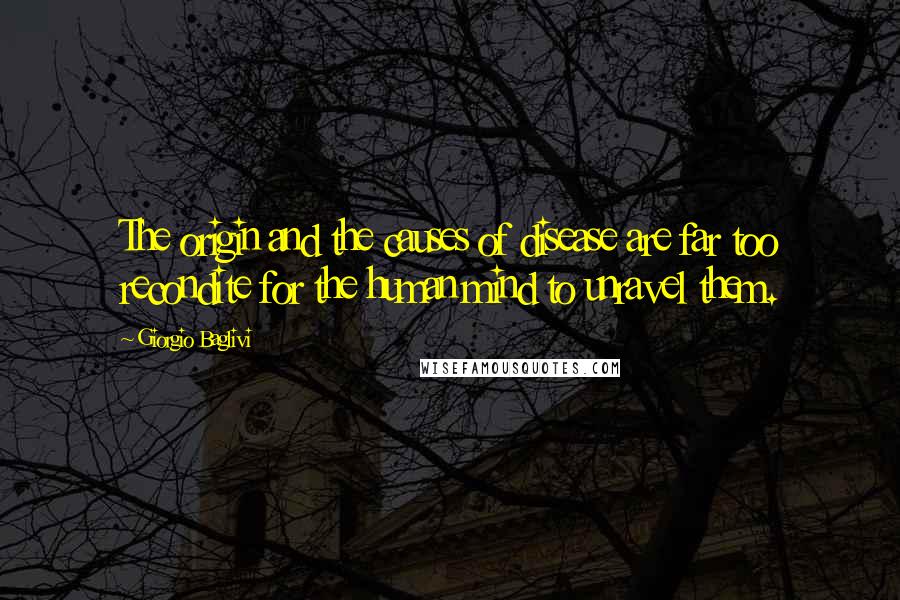 Giorgio Baglivi Quotes: The origin and the causes of disease are far too recondite for the human mind to unravel them.