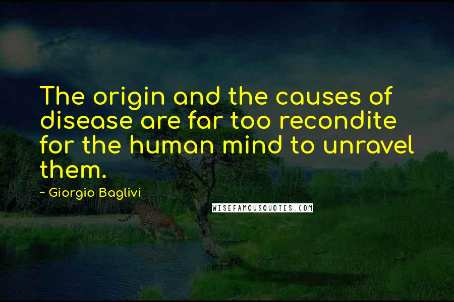 Giorgio Baglivi Quotes: The origin and the causes of disease are far too recondite for the human mind to unravel them.