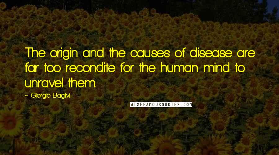 Giorgio Baglivi Quotes: The origin and the causes of disease are far too recondite for the human mind to unravel them.