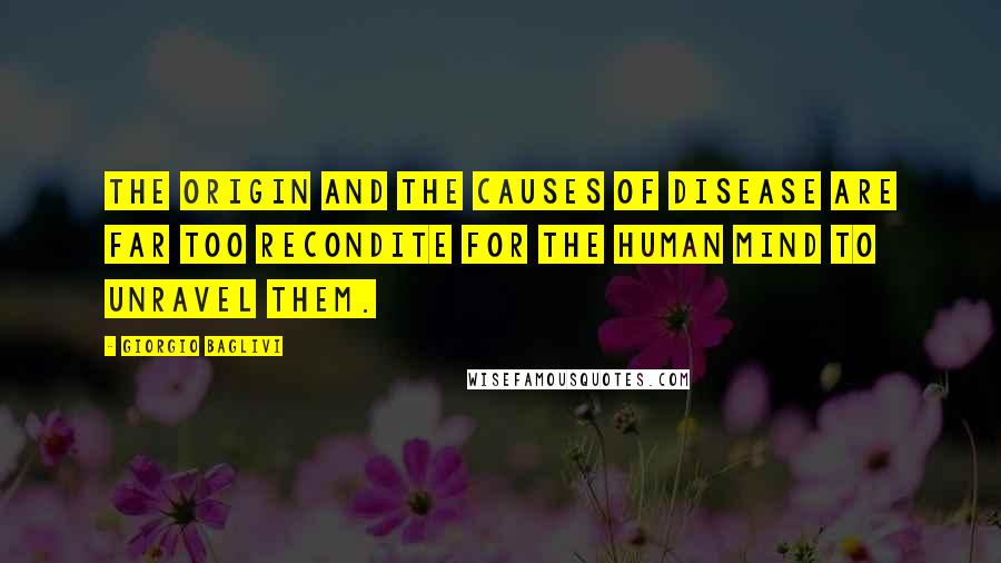 Giorgio Baglivi Quotes: The origin and the causes of disease are far too recondite for the human mind to unravel them.