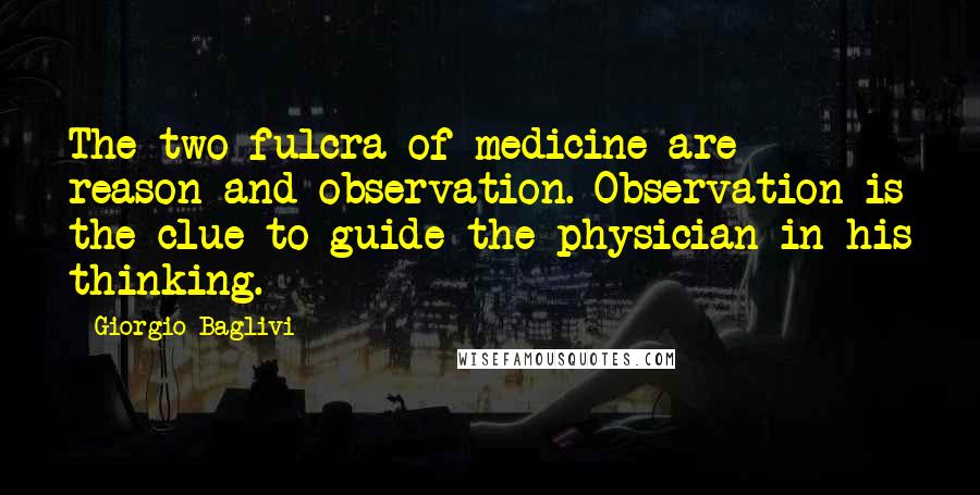 Giorgio Baglivi Quotes: The two fulcra of medicine are reason and observation. Observation is the clue to guide the physician in his thinking.