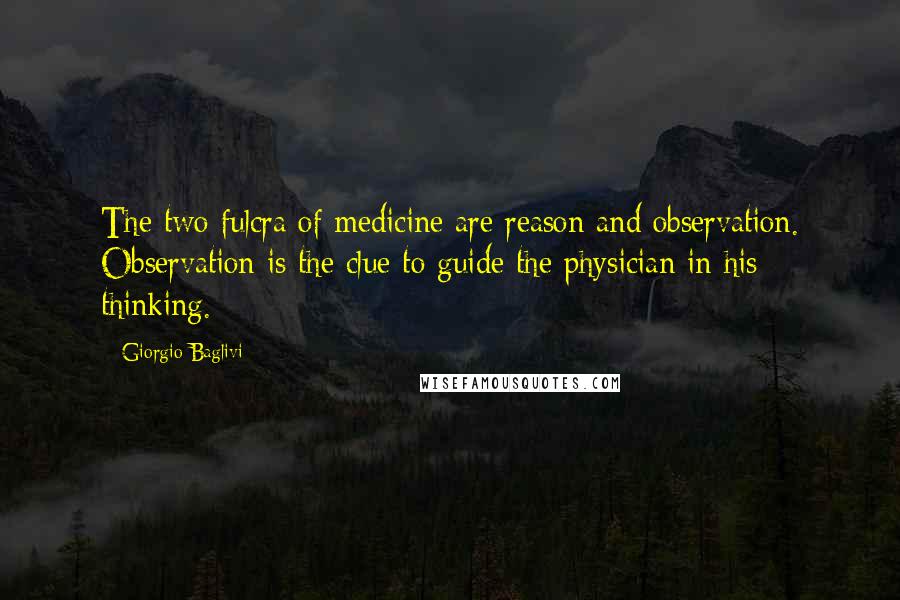 Giorgio Baglivi Quotes: The two fulcra of medicine are reason and observation. Observation is the clue to guide the physician in his thinking.