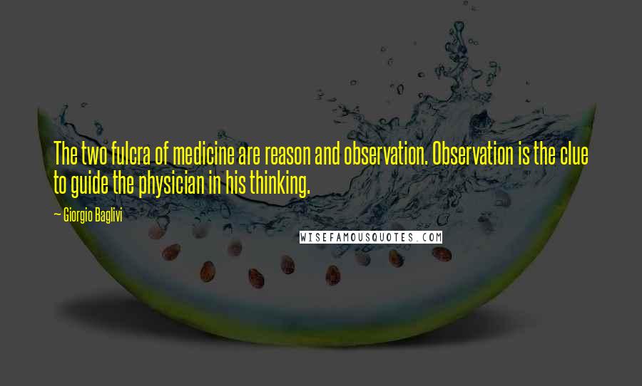 Giorgio Baglivi Quotes: The two fulcra of medicine are reason and observation. Observation is the clue to guide the physician in his thinking.