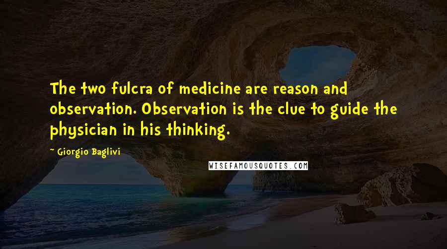 Giorgio Baglivi Quotes: The two fulcra of medicine are reason and observation. Observation is the clue to guide the physician in his thinking.