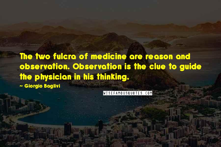 Giorgio Baglivi Quotes: The two fulcra of medicine are reason and observation. Observation is the clue to guide the physician in his thinking.