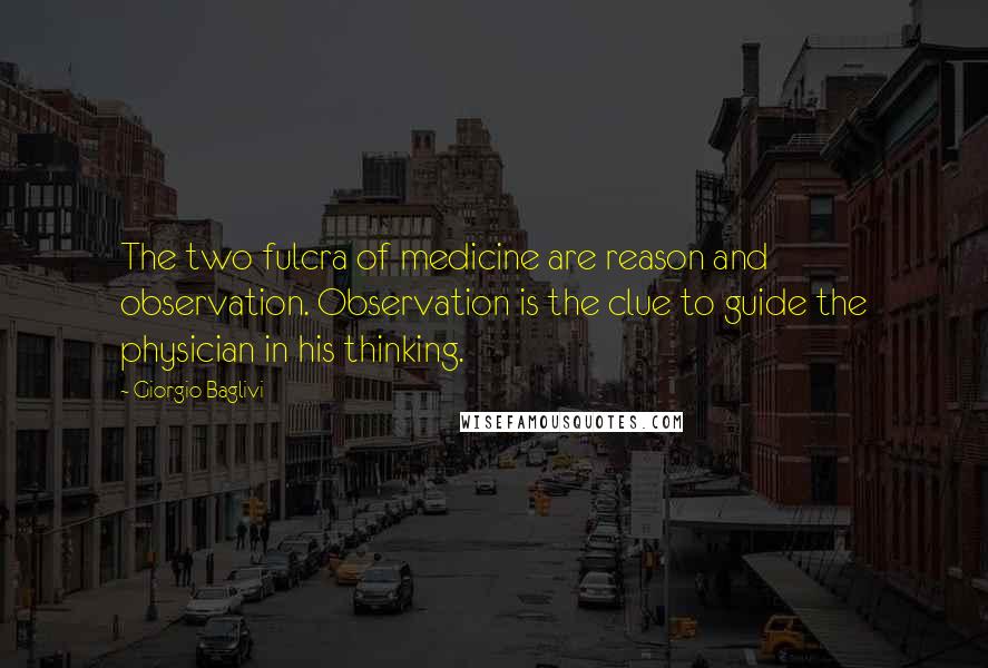 Giorgio Baglivi Quotes: The two fulcra of medicine are reason and observation. Observation is the clue to guide the physician in his thinking.