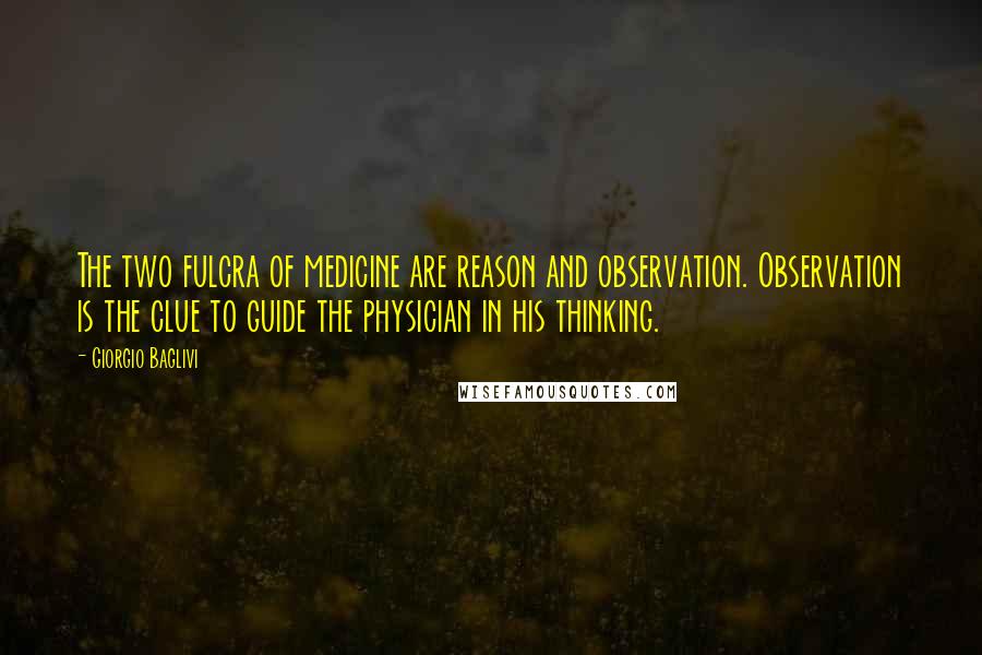 Giorgio Baglivi Quotes: The two fulcra of medicine are reason and observation. Observation is the clue to guide the physician in his thinking.