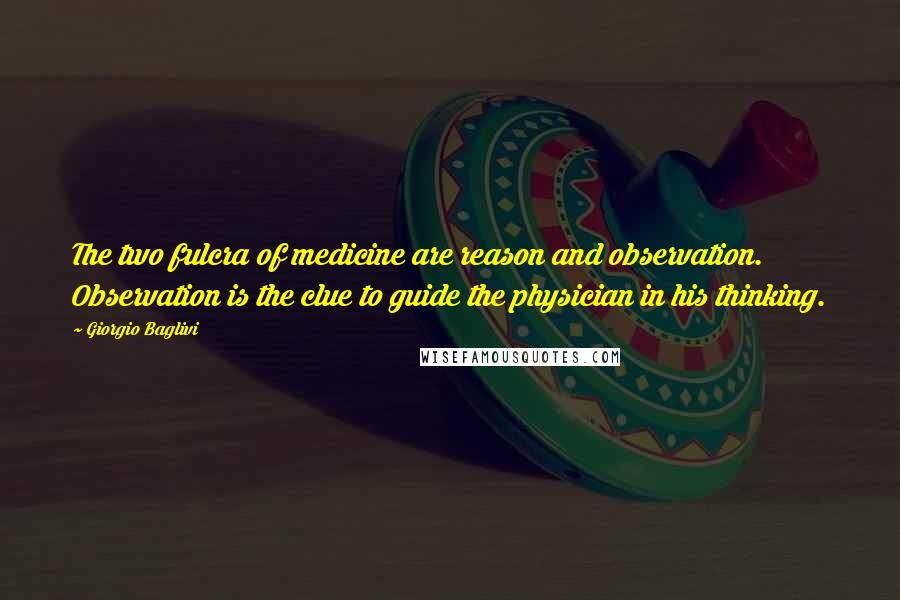 Giorgio Baglivi Quotes: The two fulcra of medicine are reason and observation. Observation is the clue to guide the physician in his thinking.