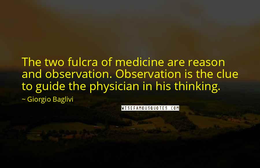 Giorgio Baglivi Quotes: The two fulcra of medicine are reason and observation. Observation is the clue to guide the physician in his thinking.