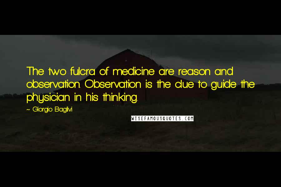 Giorgio Baglivi Quotes: The two fulcra of medicine are reason and observation. Observation is the clue to guide the physician in his thinking.