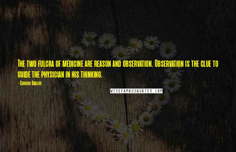 Giorgio Baglivi Quotes: The two fulcra of medicine are reason and observation. Observation is the clue to guide the physician in his thinking.