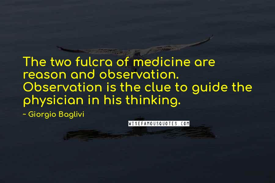 Giorgio Baglivi Quotes: The two fulcra of medicine are reason and observation. Observation is the clue to guide the physician in his thinking.