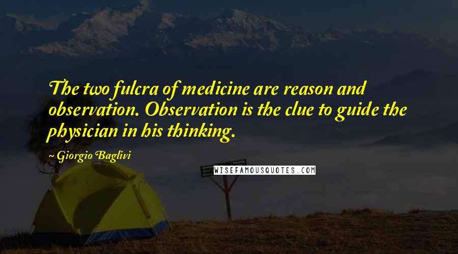 Giorgio Baglivi Quotes: The two fulcra of medicine are reason and observation. Observation is the clue to guide the physician in his thinking.