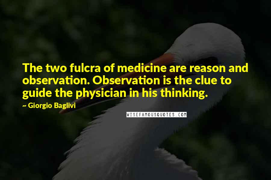 Giorgio Baglivi Quotes: The two fulcra of medicine are reason and observation. Observation is the clue to guide the physician in his thinking.