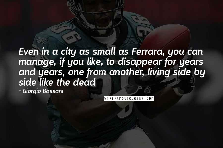 Giorgio Bassani Quotes: Even in a city as small as Ferrara, you can manage, if you like, to disappear for years and years, one from another, living side by side like the dead