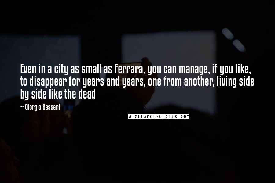 Giorgio Bassani Quotes: Even in a city as small as Ferrara, you can manage, if you like, to disappear for years and years, one from another, living side by side like the dead