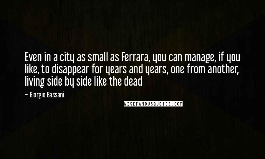 Giorgio Bassani Quotes: Even in a city as small as Ferrara, you can manage, if you like, to disappear for years and years, one from another, living side by side like the dead