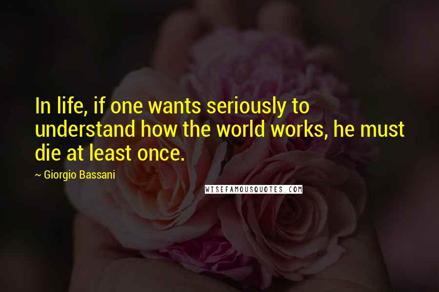 Giorgio Bassani Quotes: In life, if one wants seriously to understand how the world works, he must die at least once.