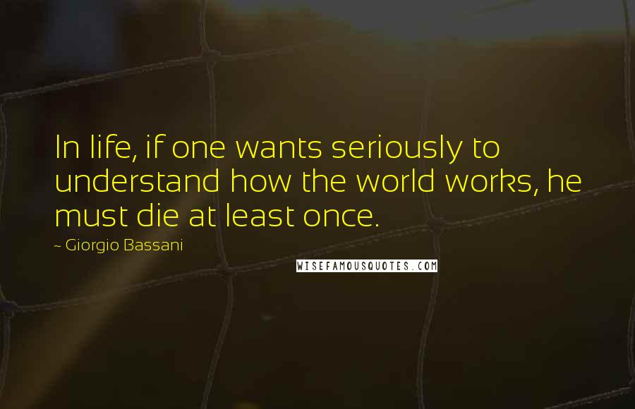 Giorgio Bassani Quotes: In life, if one wants seriously to understand how the world works, he must die at least once.