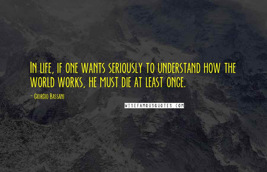 Giorgio Bassani Quotes: In life, if one wants seriously to understand how the world works, he must die at least once.