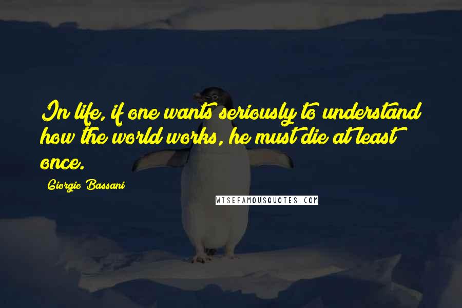 Giorgio Bassani Quotes: In life, if one wants seriously to understand how the world works, he must die at least once.