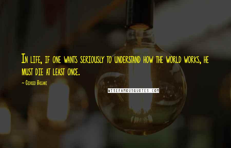 Giorgio Bassani Quotes: In life, if one wants seriously to understand how the world works, he must die at least once.