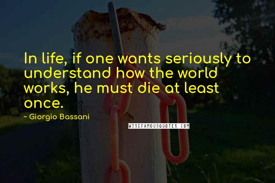 Giorgio Bassani Quotes: In life, if one wants seriously to understand how the world works, he must die at least once.