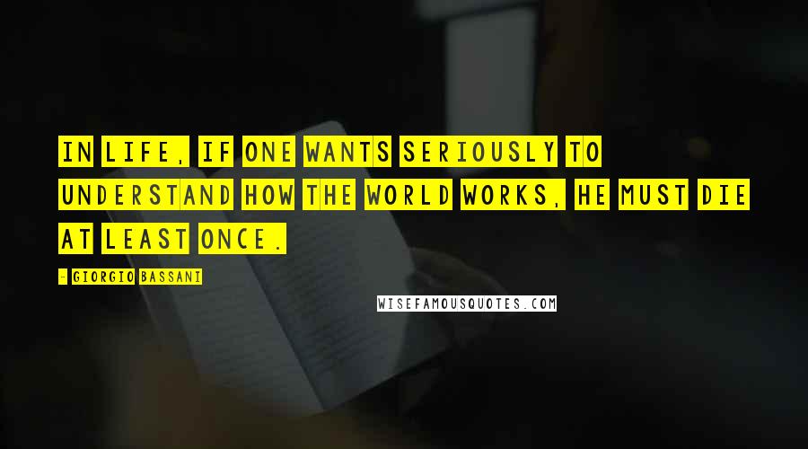 Giorgio Bassani Quotes: In life, if one wants seriously to understand how the world works, he must die at least once.