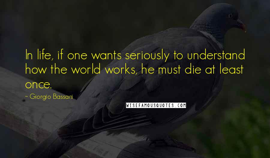 Giorgio Bassani Quotes: In life, if one wants seriously to understand how the world works, he must die at least once.